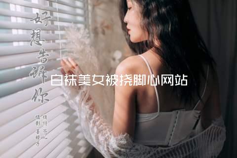白袜美女被挠脚心网站